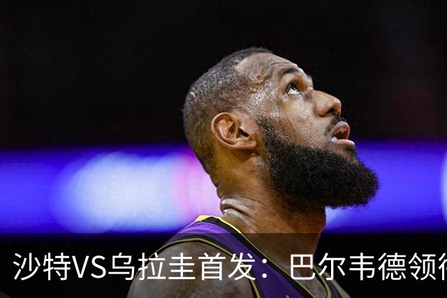 沙特VS乌拉圭首发：巴尔韦德领衔 努涅斯乌加特登场