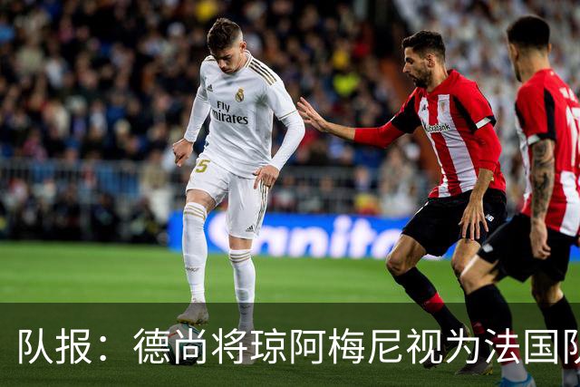 队报：德尚将琼阿梅尼视为法国队不可或缺的中场核心