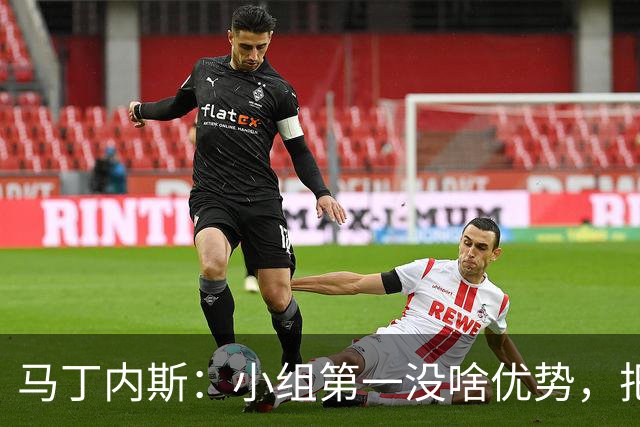 马丁内斯：小组第一没啥优势，把可能的情况都计划好？完全不可能