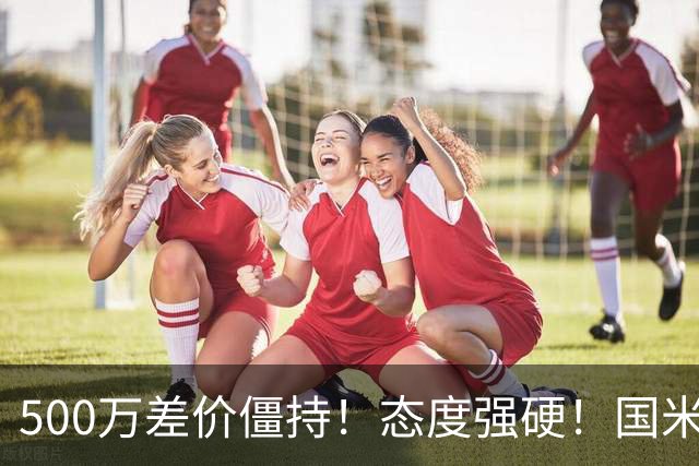 500万差价僵持！态度强硬！国米拒尤文互换，英超套现暗藏引援密码